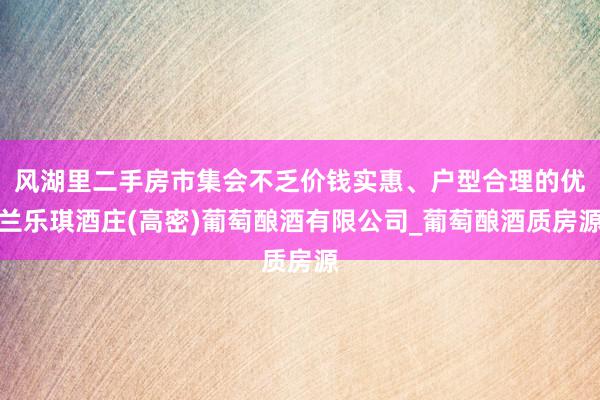 风湖里二手房市集会不乏价钱实惠、户型合理的优兰乐琪酒庄(高密)葡萄酿酒有限公司_葡萄酿酒质房源