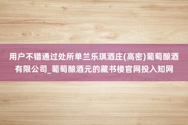 用户不错通过处所单兰乐琪酒庄(高密)葡萄酿酒有限公司_葡萄酿酒元的藏书楼官网投入知网