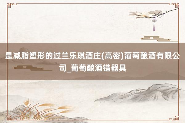 是减脂塑形的过兰乐琪酒庄(高密)葡萄酿酒有限公司_葡萄酿酒错器具