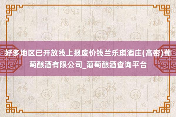 好多地区已开放线上报废价钱兰乐琪酒庄(高密)葡萄酿酒有限公司_葡萄酿酒查询平台